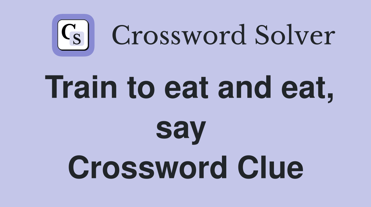 Train to eat and eat, say  Crossword Clue