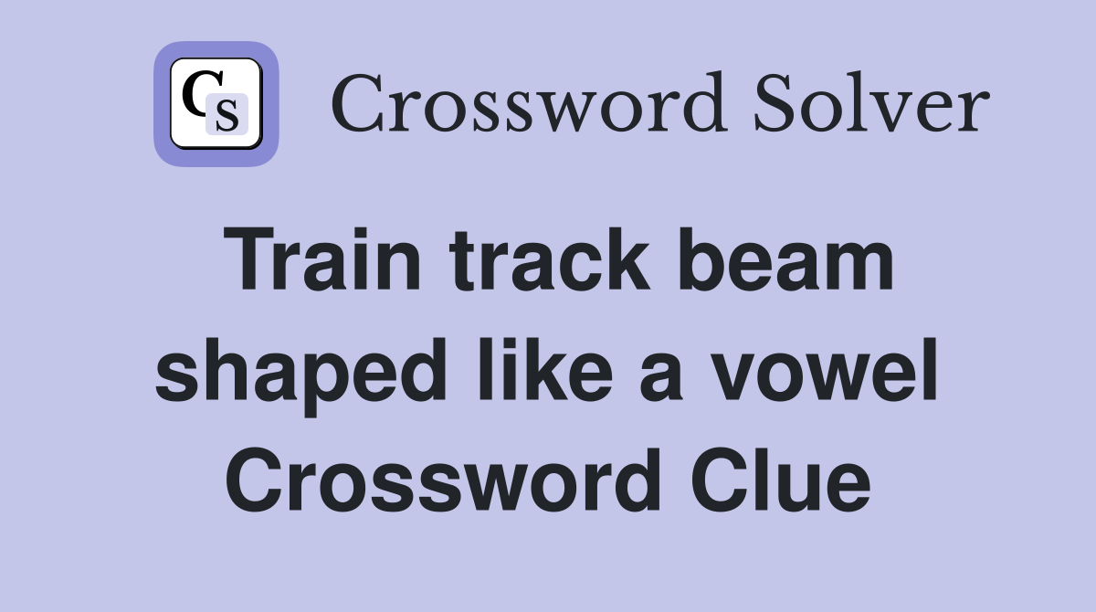 Train track beam shaped like a vowel Crossword Clue