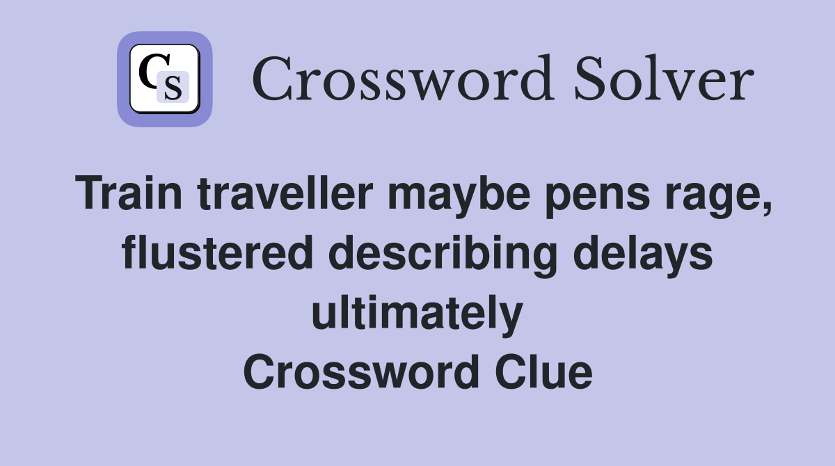 Train traveller maybe pens rage, flustered describing delays ultimately Crossword Clue
