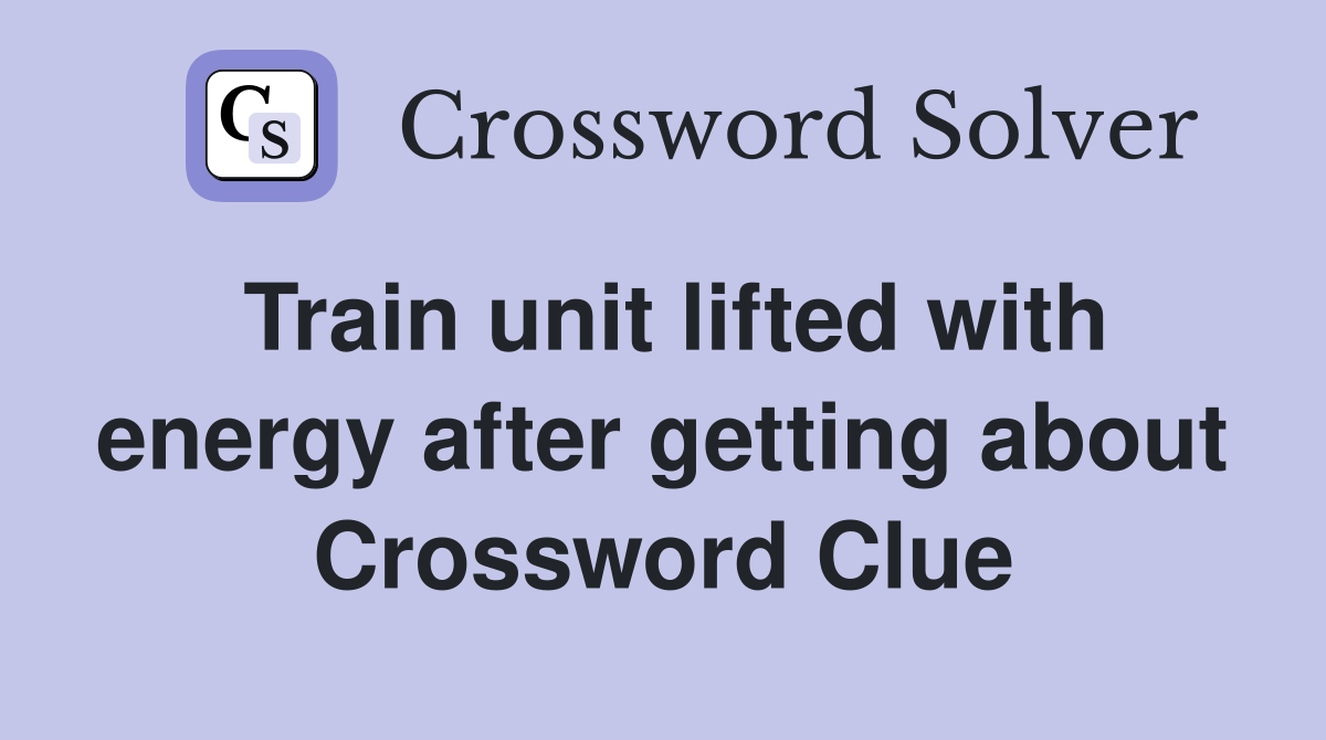 Train unit lifted with energy after getting about Crossword Clue