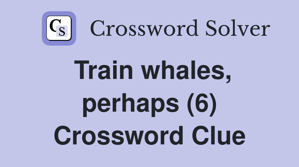 Train whales, perhaps (6) Crossword Clue