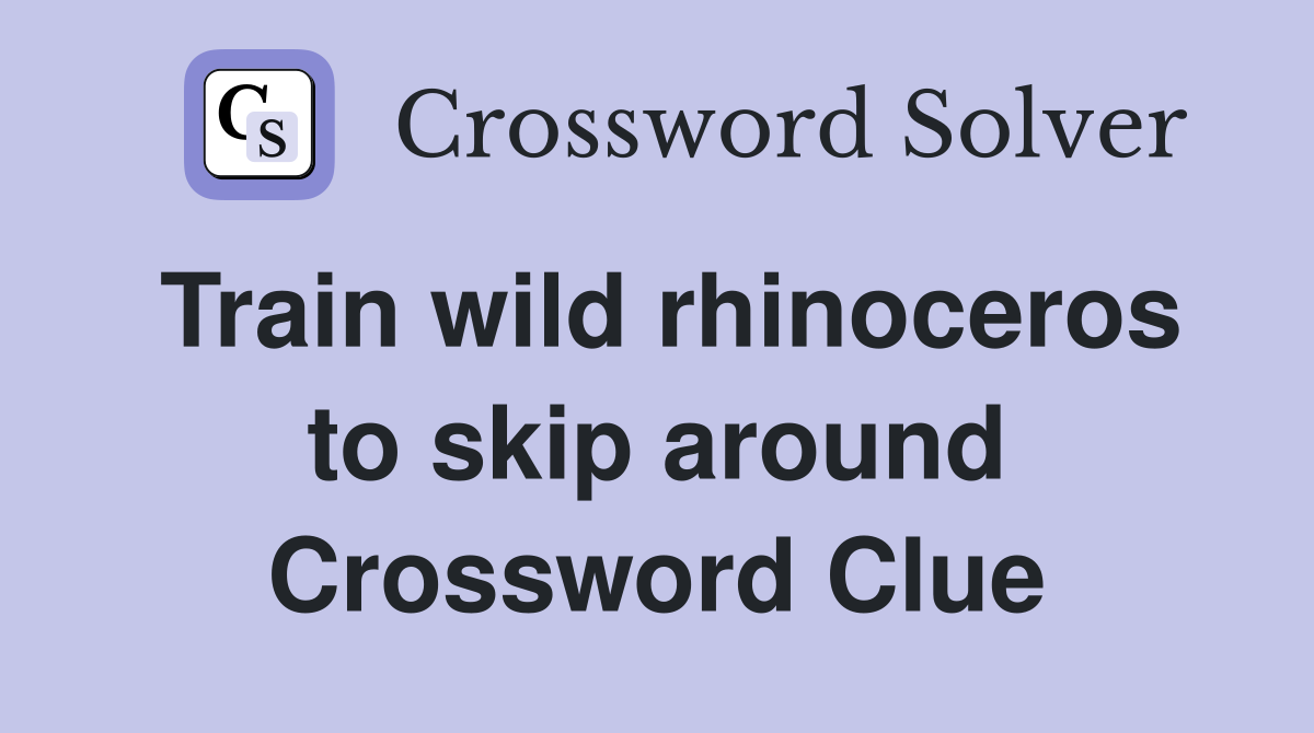 Train wild rhinoceros to skip around Crossword Clue