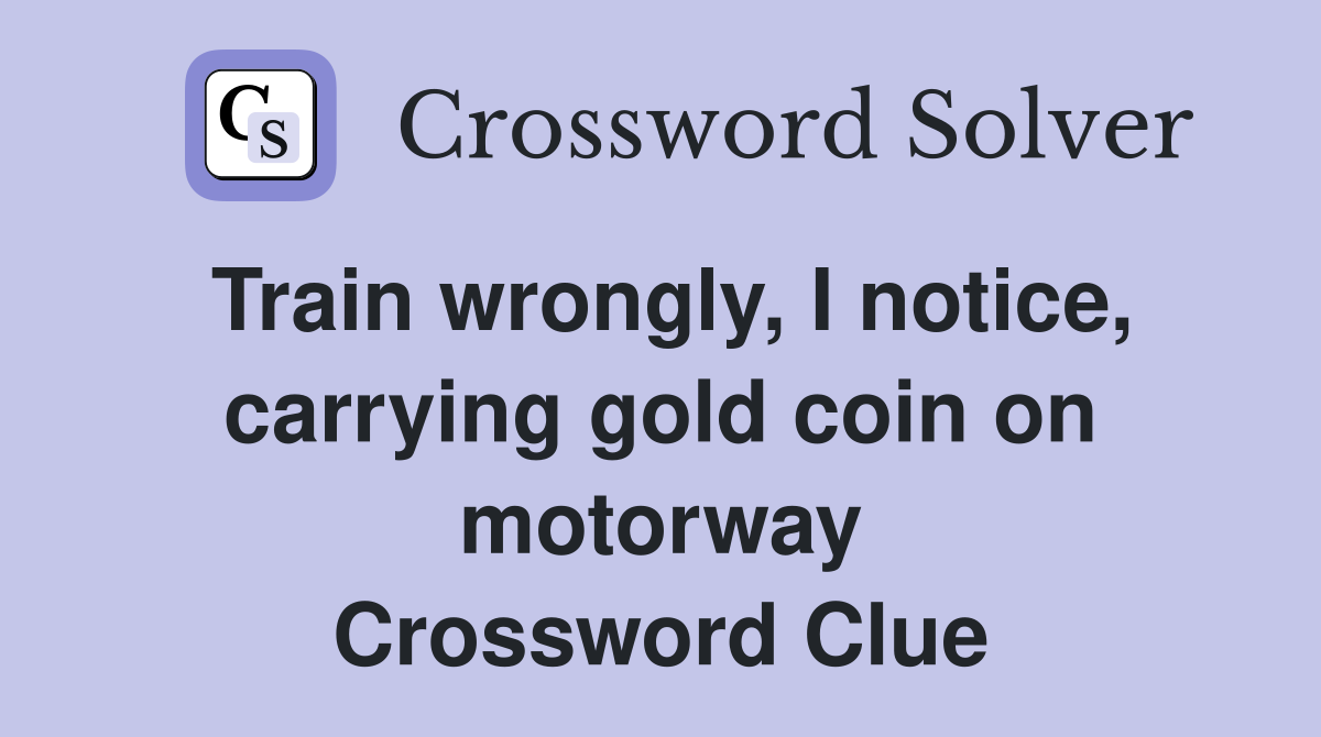 Train wrongly, I notice, carrying gold coin on motorway Crossword Clue