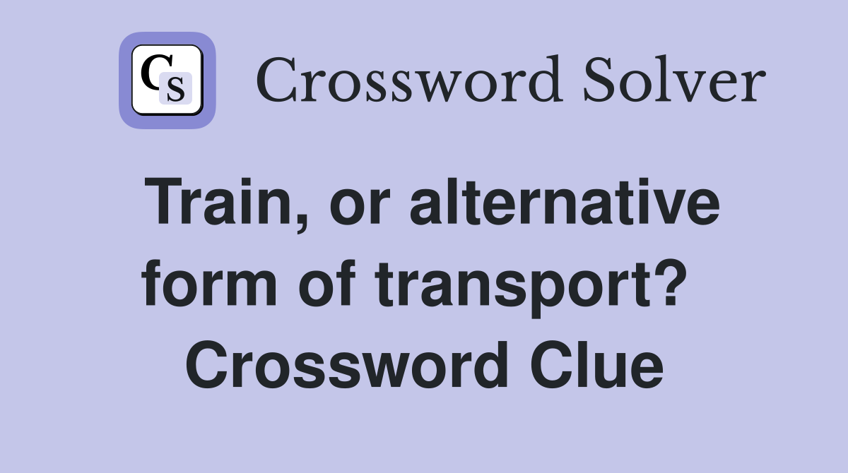 Train, or alternative form of transport?  Crossword Clue