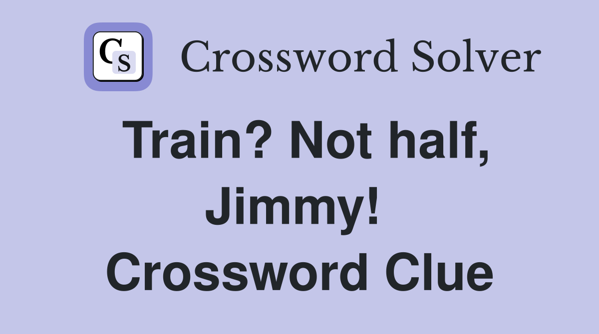 Train? Not half, Jimmy!  Crossword Clue