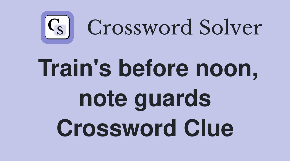 Train's before noon, note guards Crossword Clue