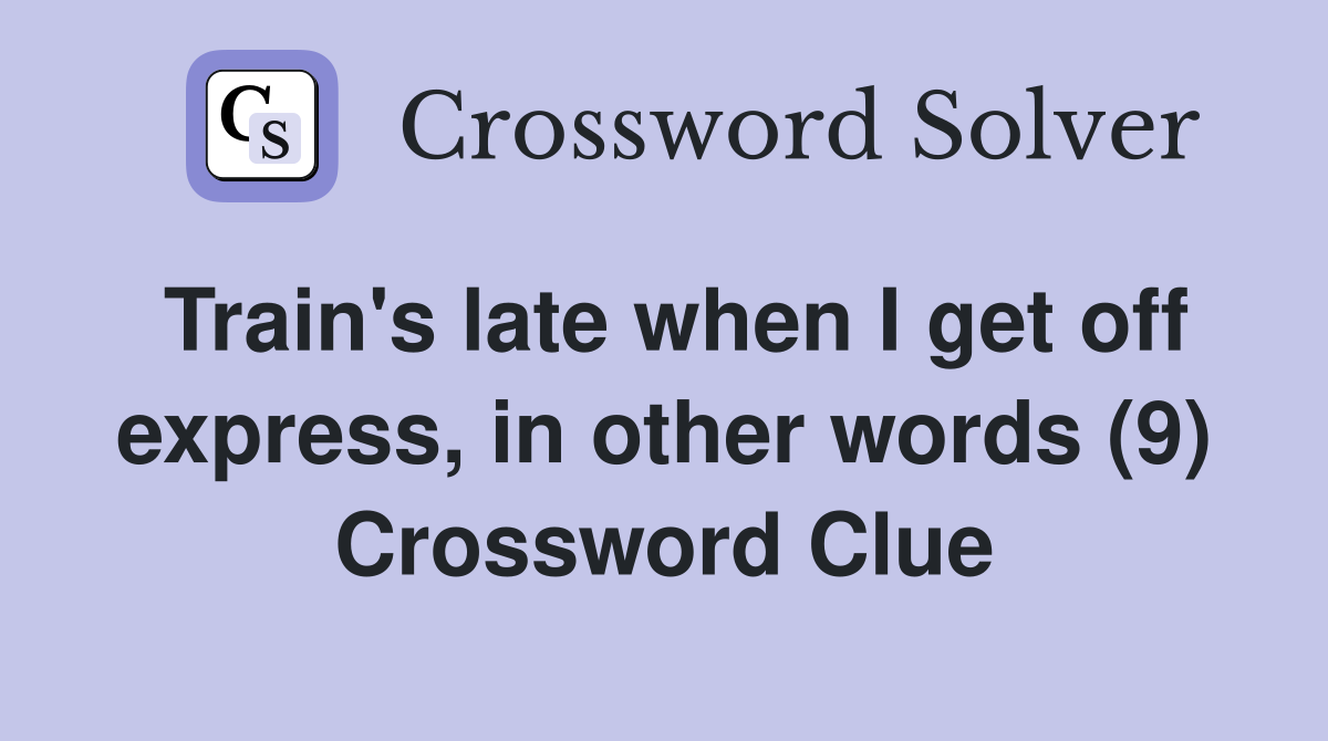 Train's late when I get off express, in other words (9) Crossword Clue
