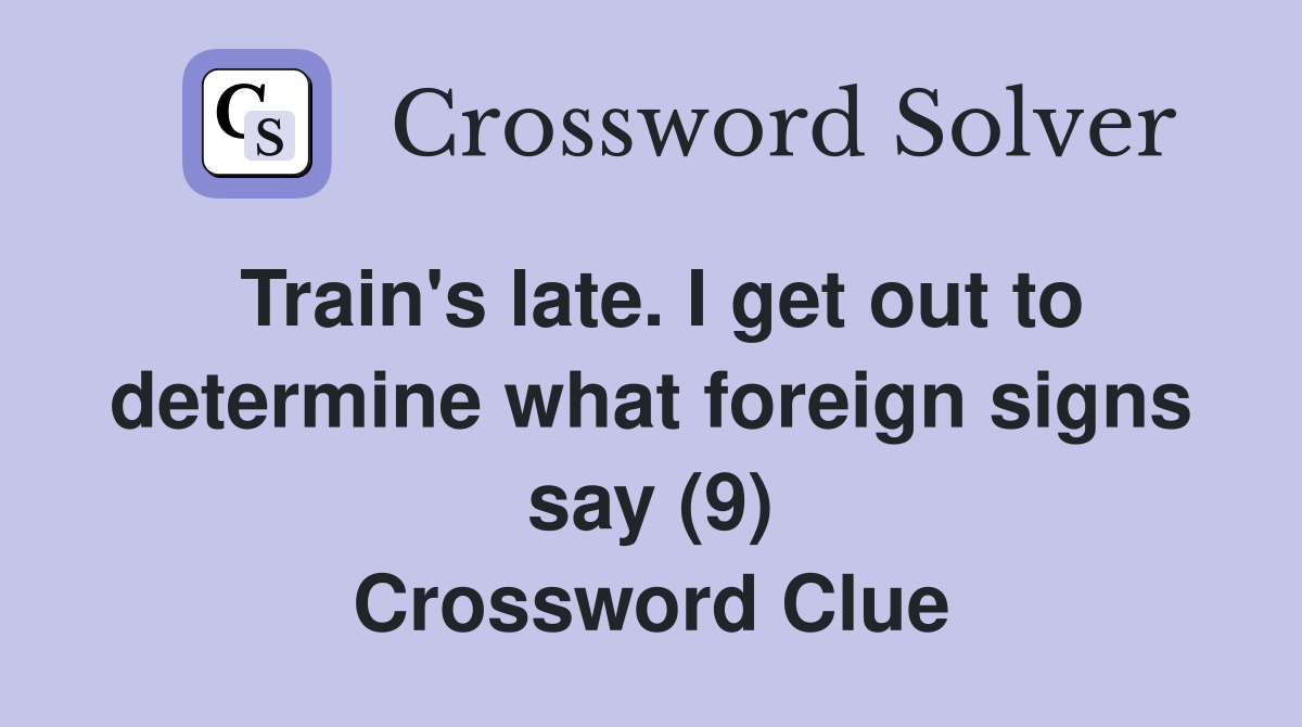 Train's late. I get out to determine what foreign signs say (9) Crossword Clue