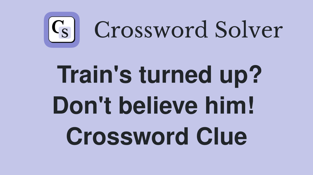 Train's turned up? Don't believe him!  Crossword Clue