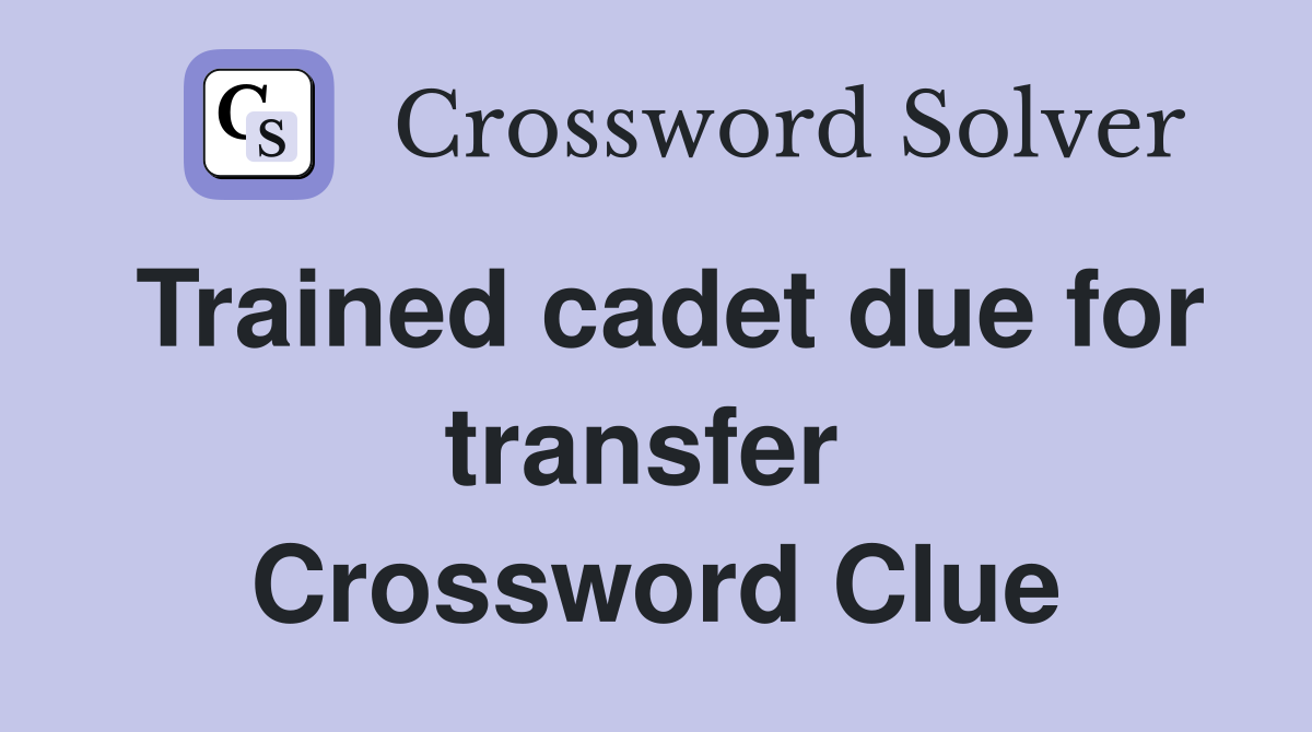 Trained cadet due for transfer  Crossword Clue