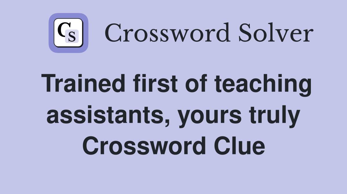 Trained first of teaching assistants, yours truly Crossword Clue