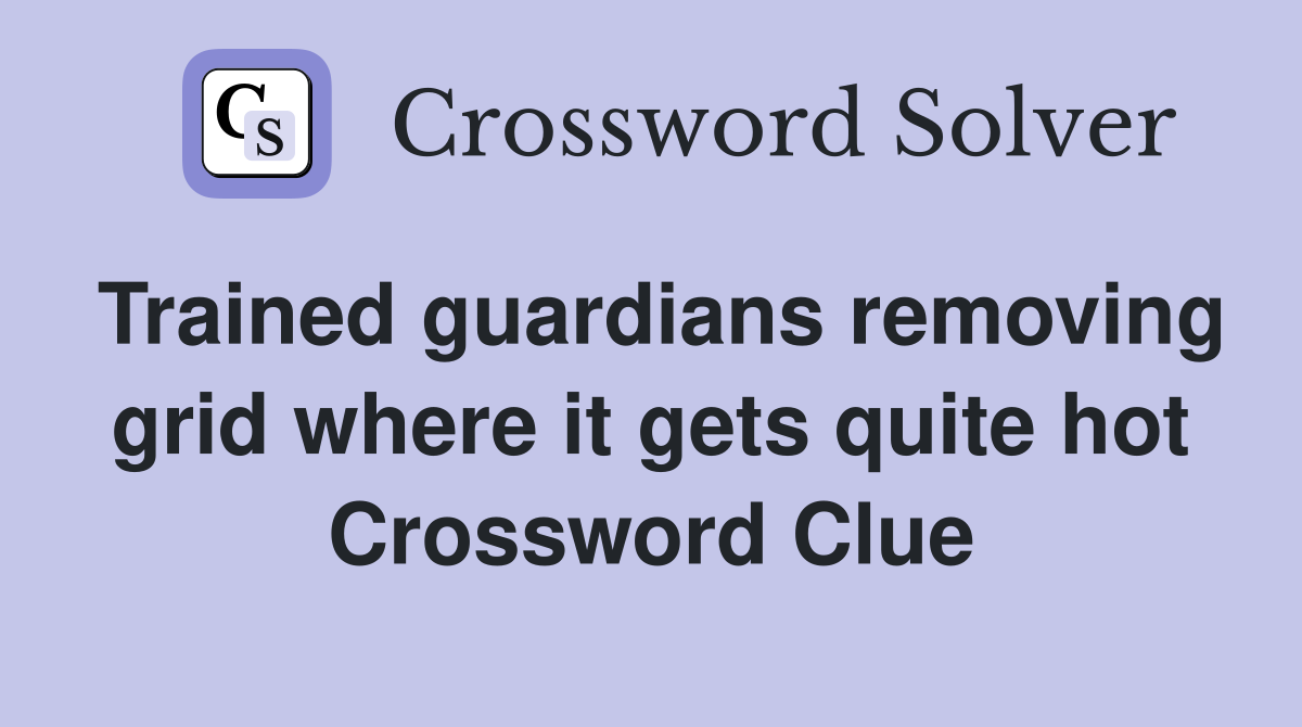 Trained guardians removing grid where it gets quite hot Crossword Clue