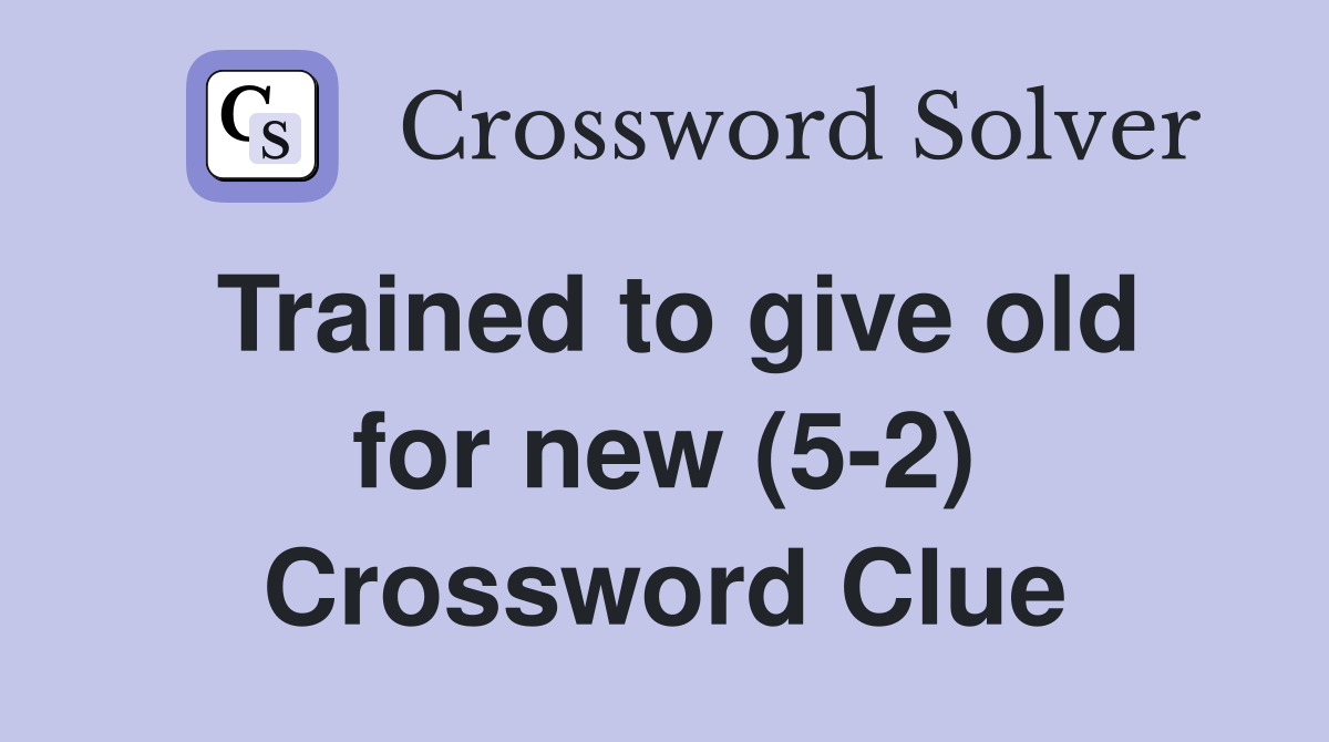 Trained to give old for new (5-2) Crossword Clue