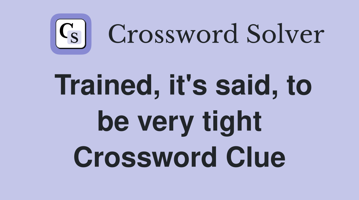 Trained, it's said, to be very tight Crossword Clue