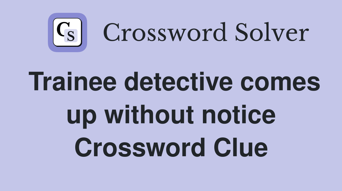 Trainee detective comes up without notice Crossword Clue