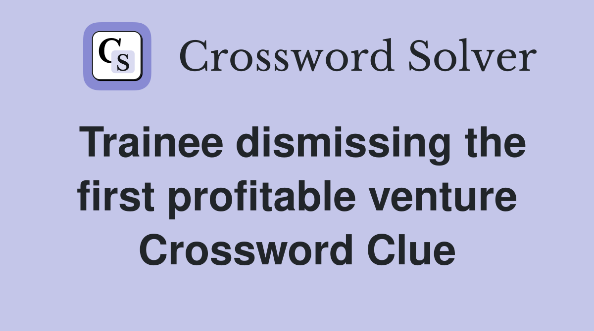 Trainee dismissing the first profitable venture Crossword Clue
