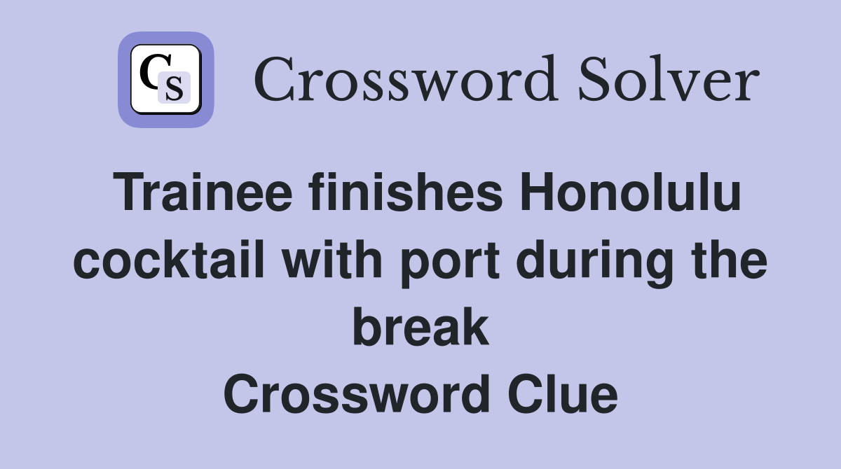 Trainee finishes Honolulu cocktail with port during the break Crossword Clue