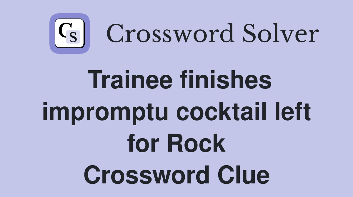 Trainee finishes impromptu cocktail left for Rock Crossword Clue