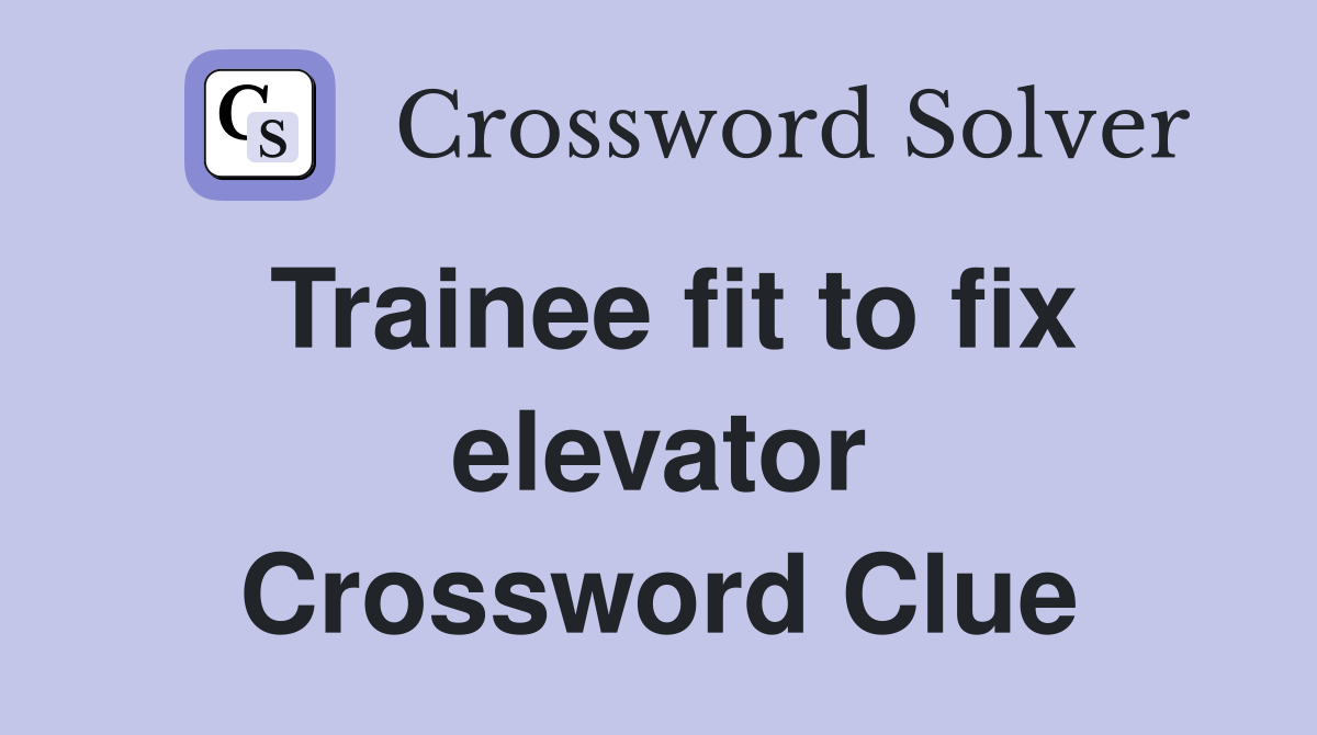 Trainee fit to fix elevator Crossword Clue