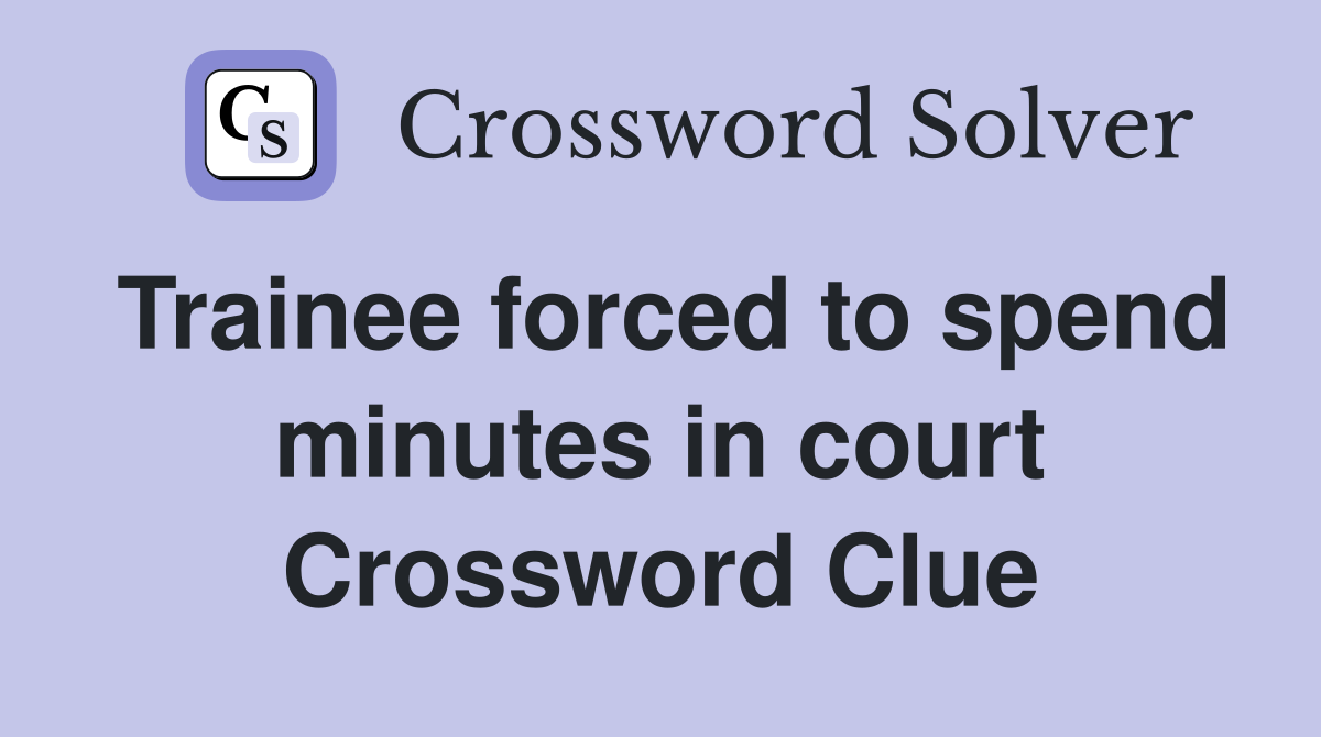 Trainee forced to spend minutes in court Crossword Clue