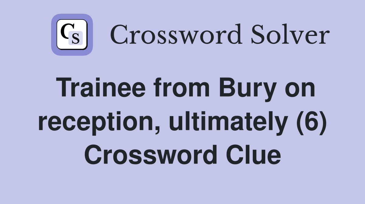 Trainee from Bury on reception, ultimately (6) Crossword Clue