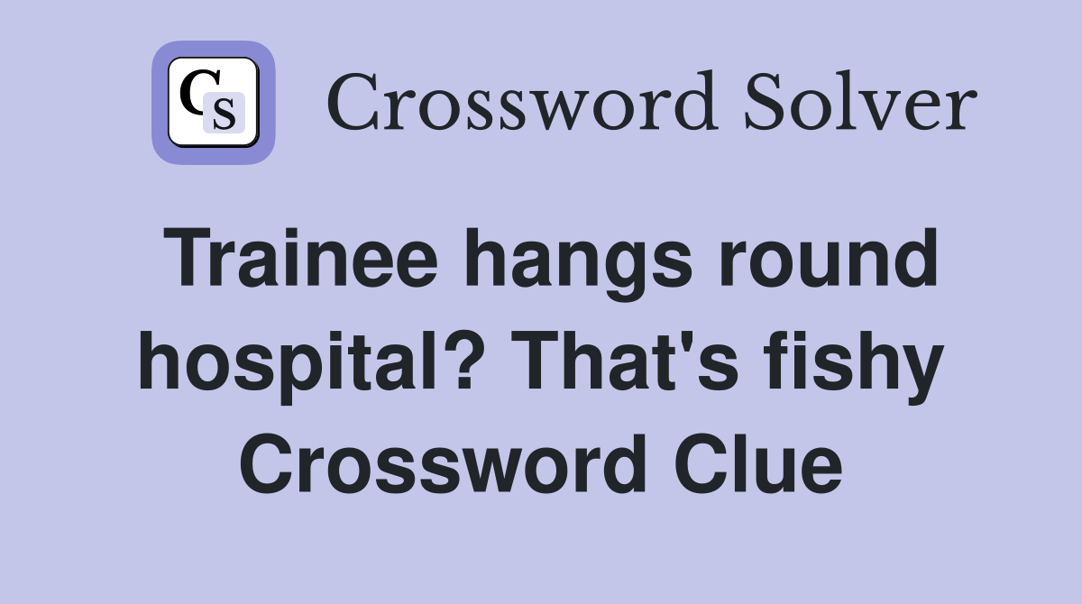 Trainee hangs round hospital? That's fishy Crossword Clue