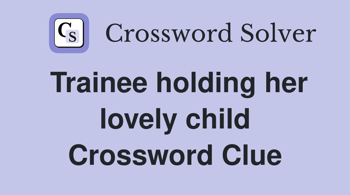 Trainee holding her lovely child Crossword Clue