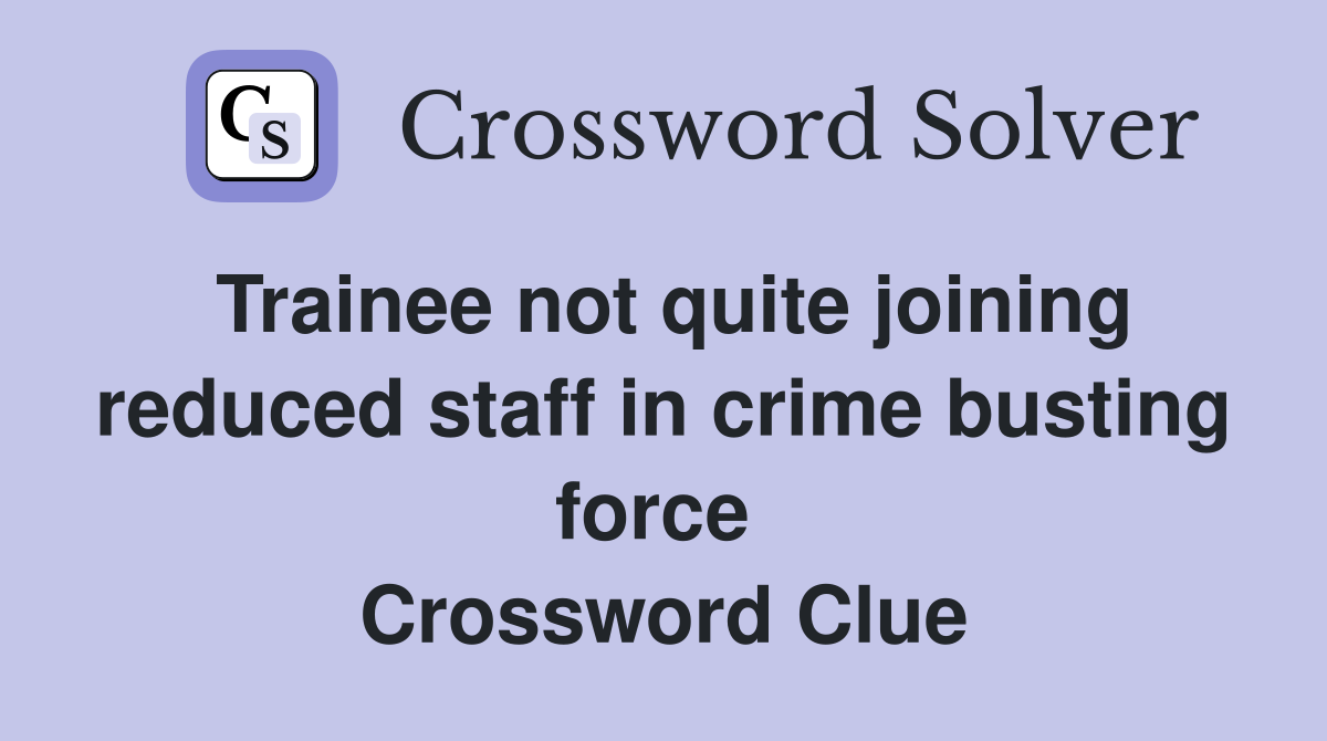 Trainee not quite joining reduced staff in crime busting force  Crossword Clue
