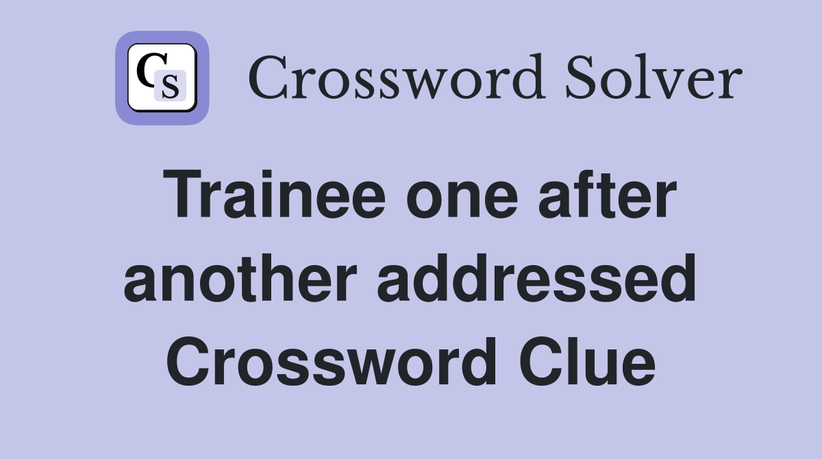 Trainee one after another addressed Crossword Clue