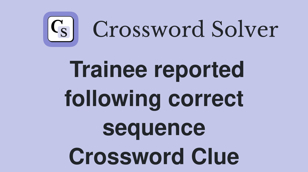 Trainee reported following correct sequence Crossword Clue