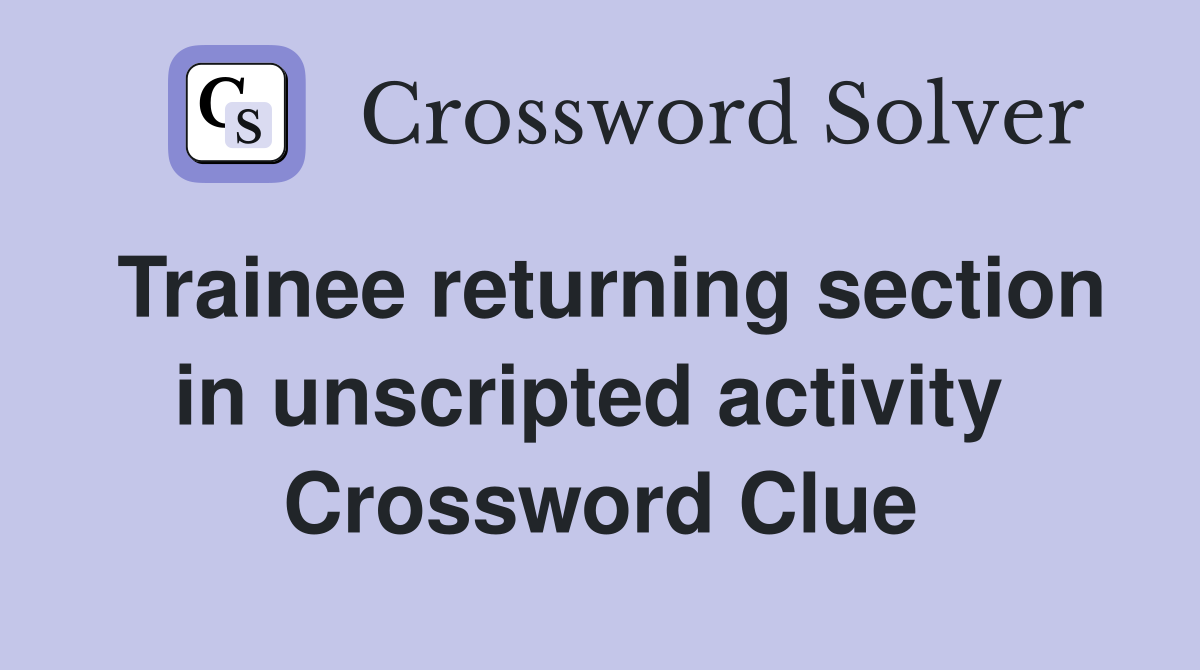 Trainee returning section in unscripted activity  Crossword Clue