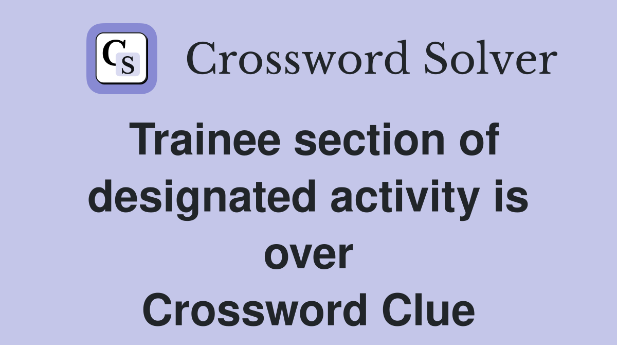 Trainee section of designated activity is over Crossword Clue