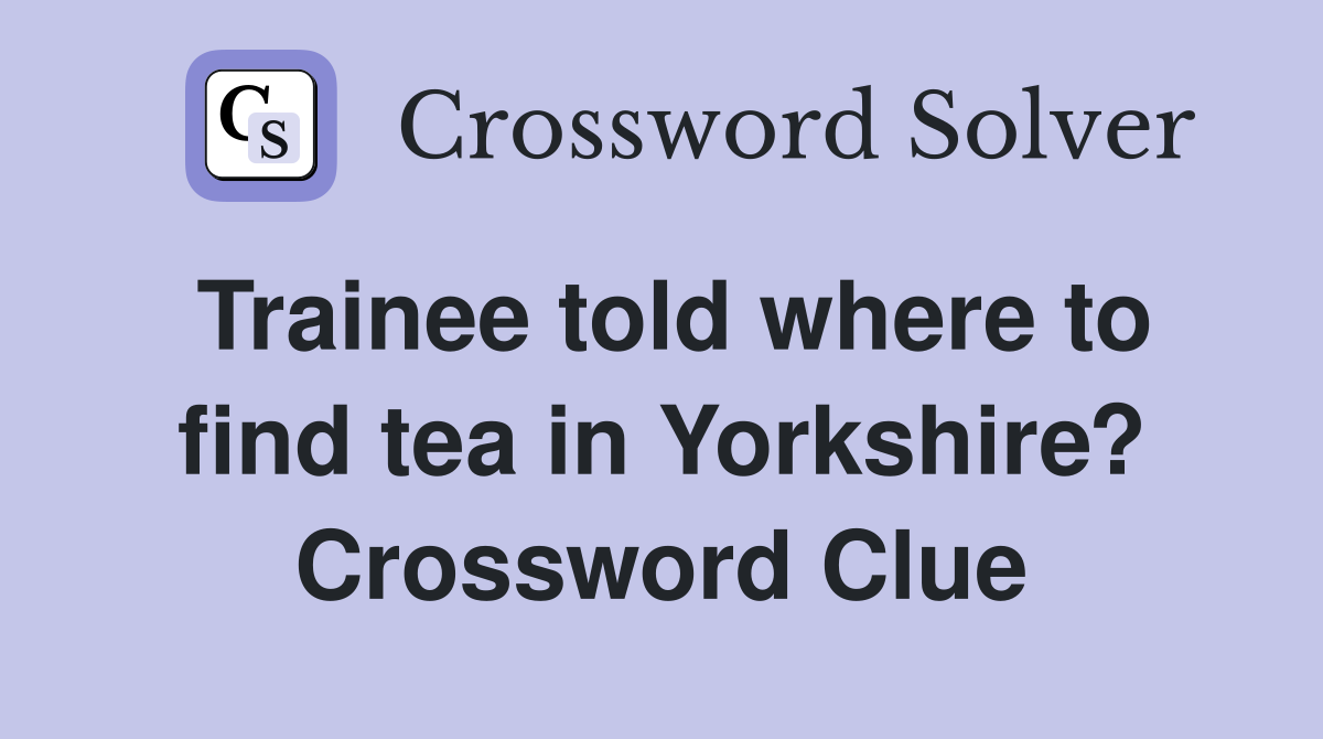 Trainee told where to find tea in Yorkshire? Crossword Clue
