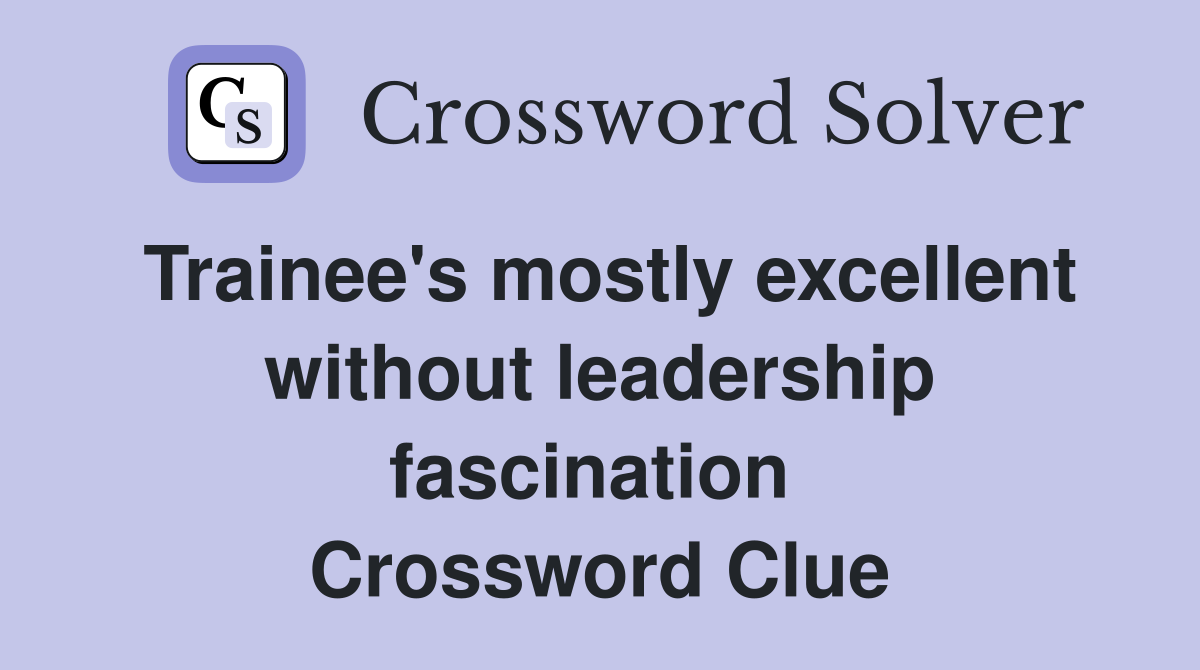 Trainee's mostly excellent without leadership fascination  Crossword Clue