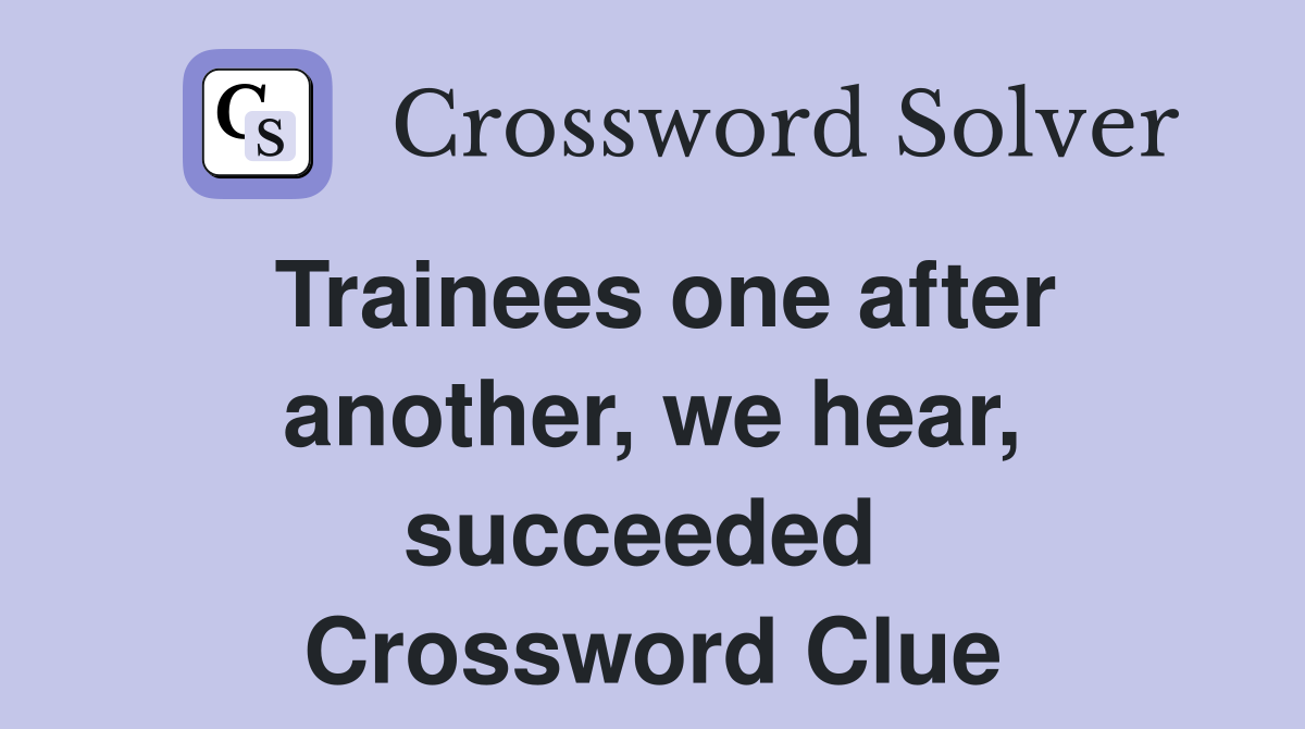 Trainees one after another, we hear, succeeded  Crossword Clue