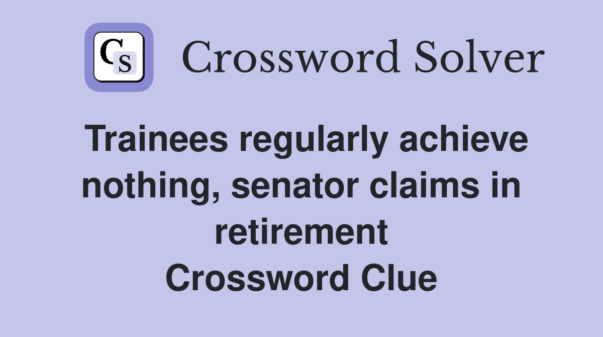 Trainees regularly achieve nothing, senator claims in retirement Crossword Clue