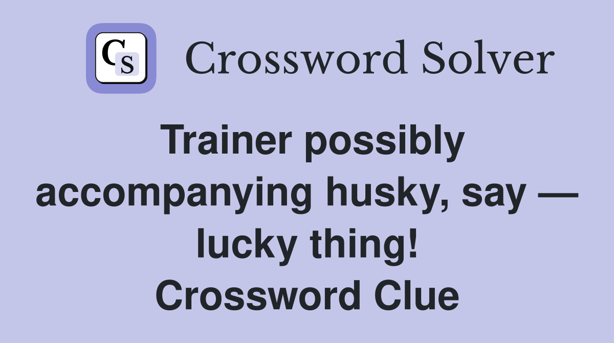 Trainer possibly accompanying husky, say — lucky thing! Crossword Clue