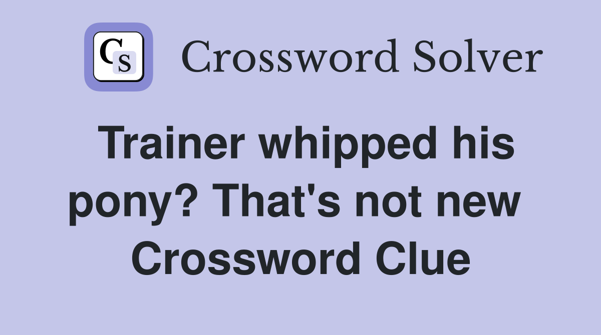 Trainer whipped his pony? That's not new  Crossword Clue