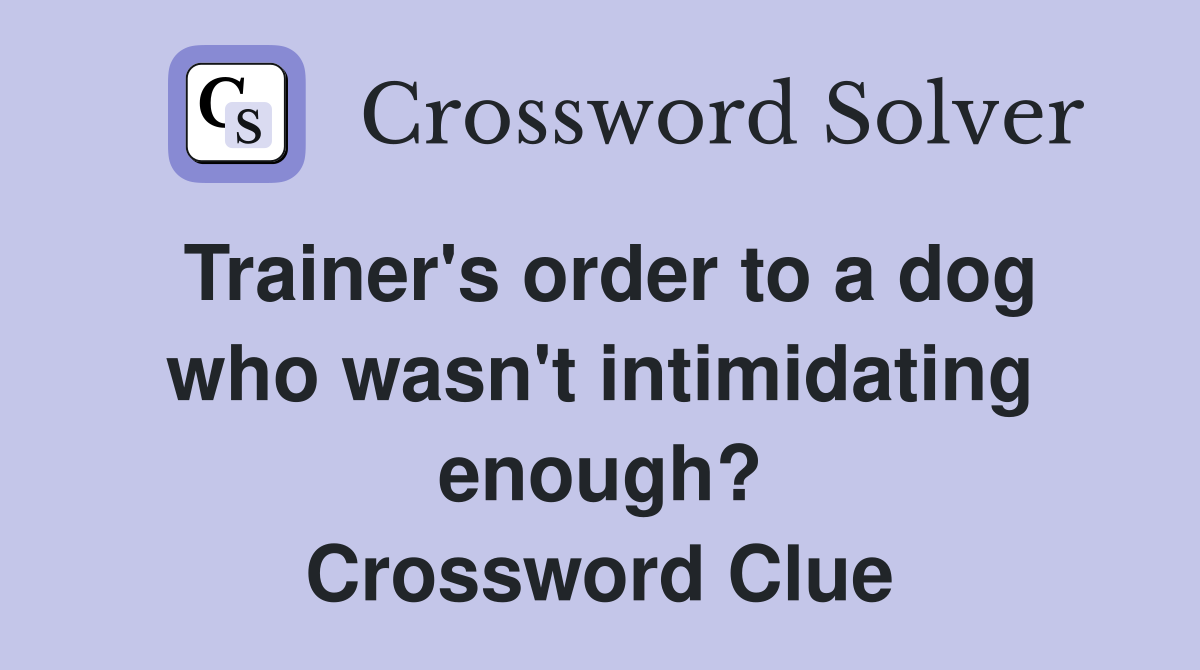 Trainer's order to a dog who wasn't intimidating enough? Crossword Clue