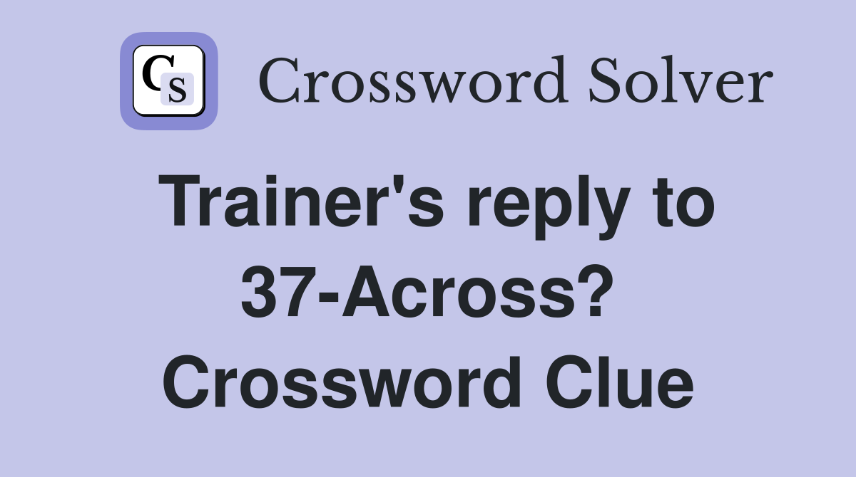 Trainer's reply to 37-Across? Crossword Clue