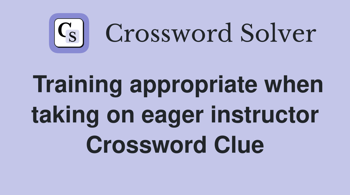 Training appropriate when taking on eager instructor Crossword Clue