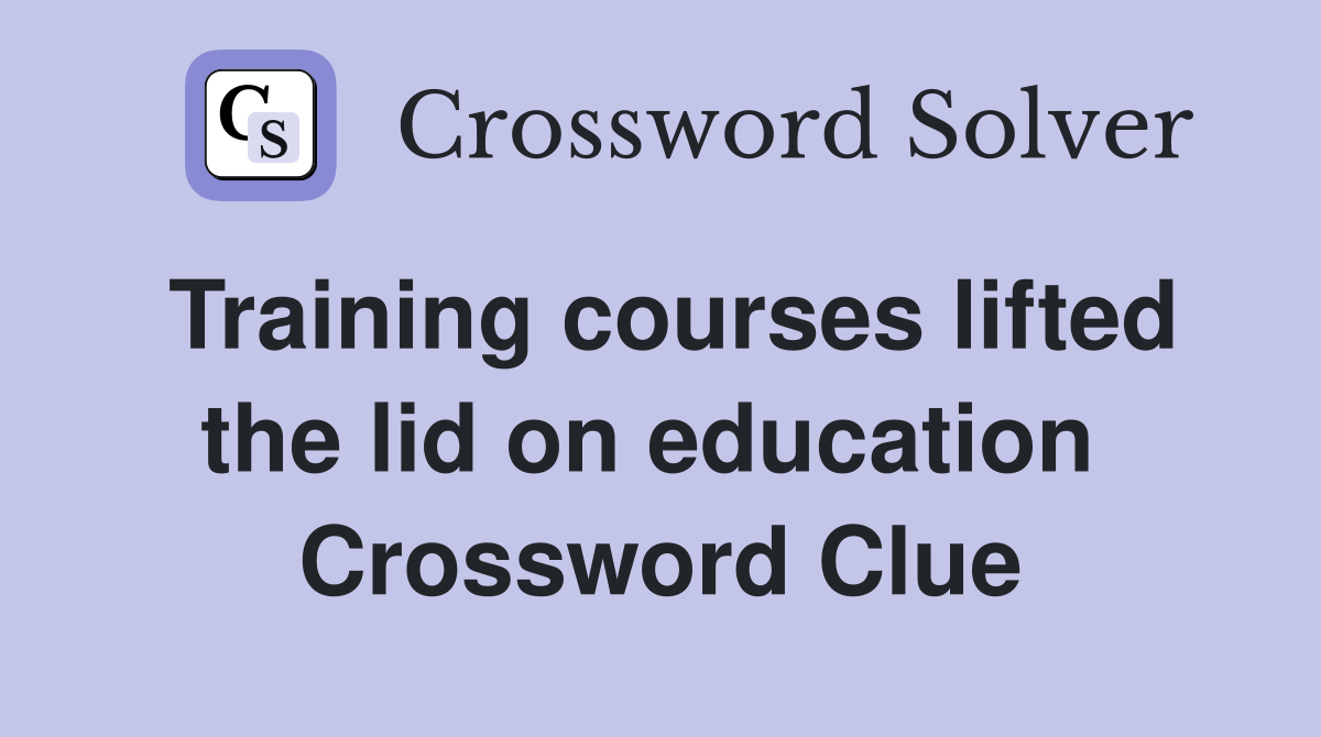 Training courses lifted the lid on education  Crossword Clue