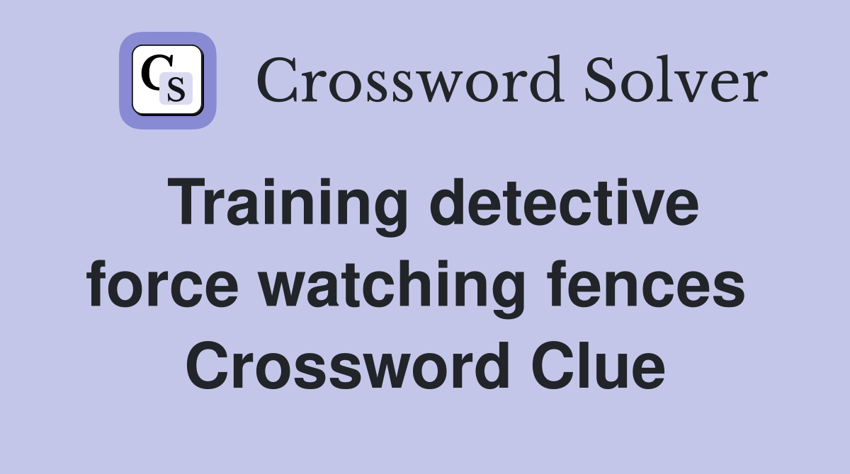 Training detective force watching fences  Crossword Clue