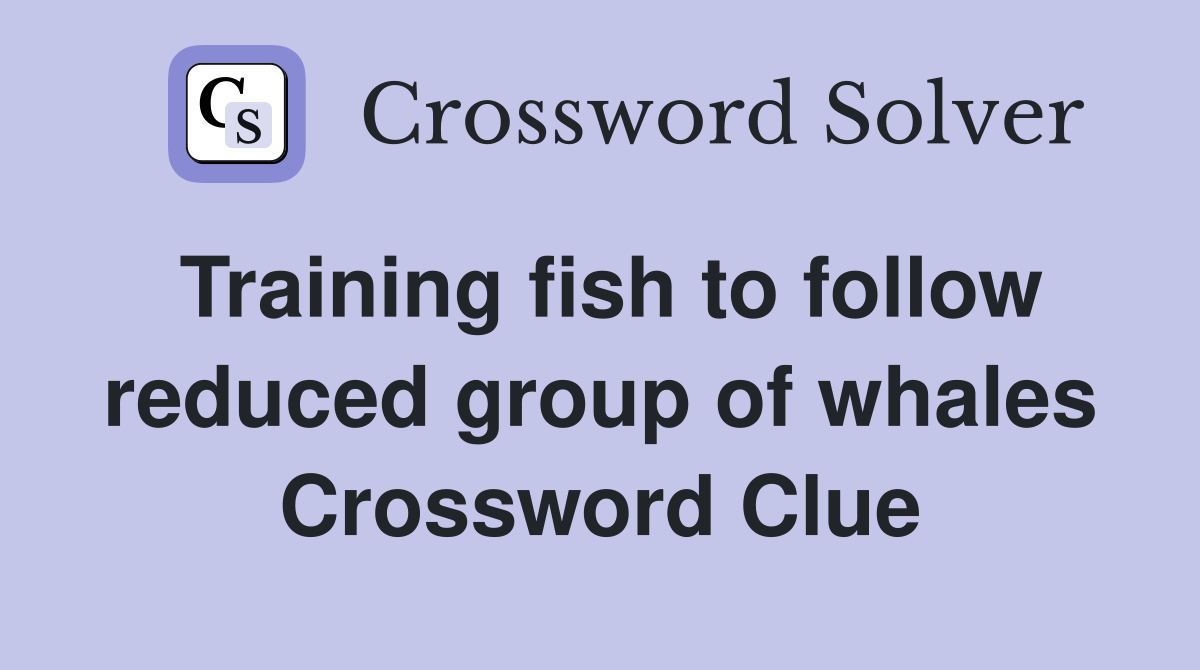 Training fish to follow reduced group of whales Crossword Clue