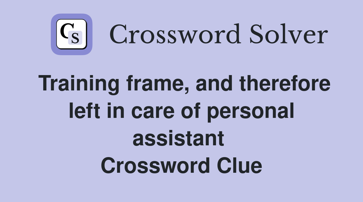 Training frame, and therefore left in care of personal assistant  Crossword Clue