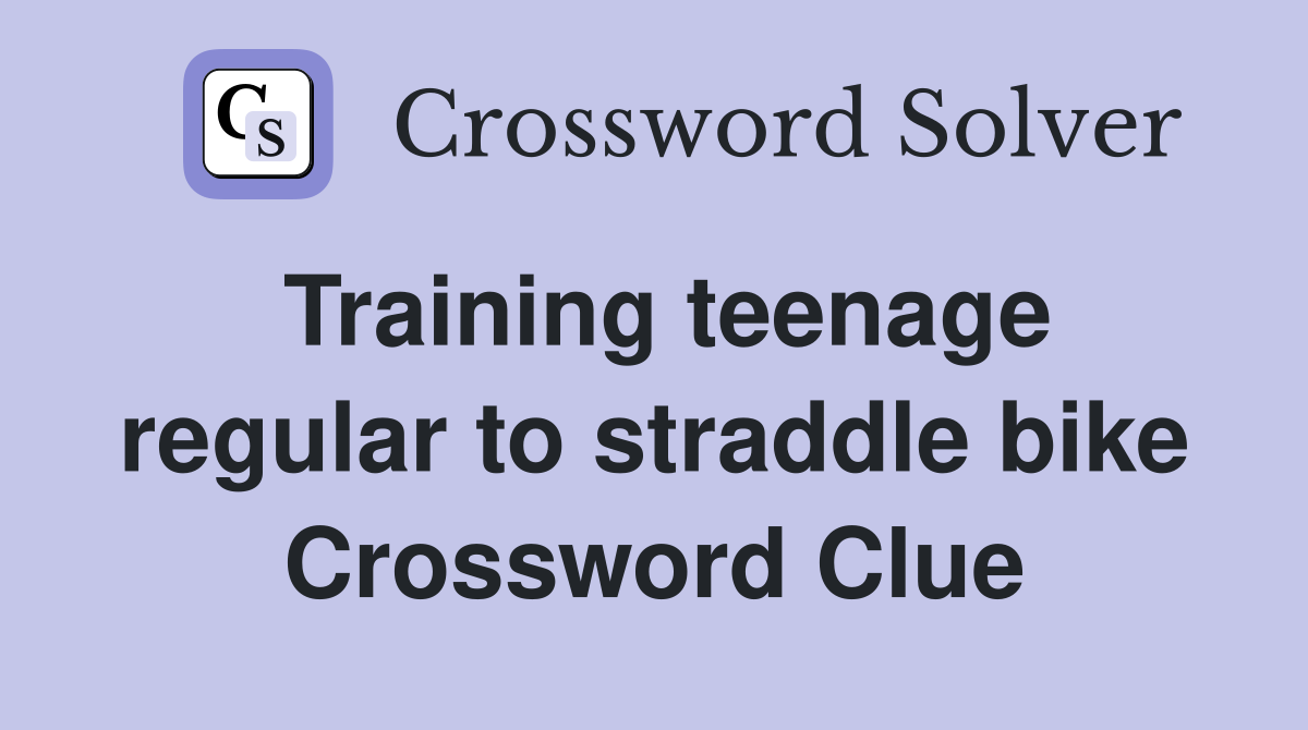 Training teenage regular to straddle bike Crossword Clue