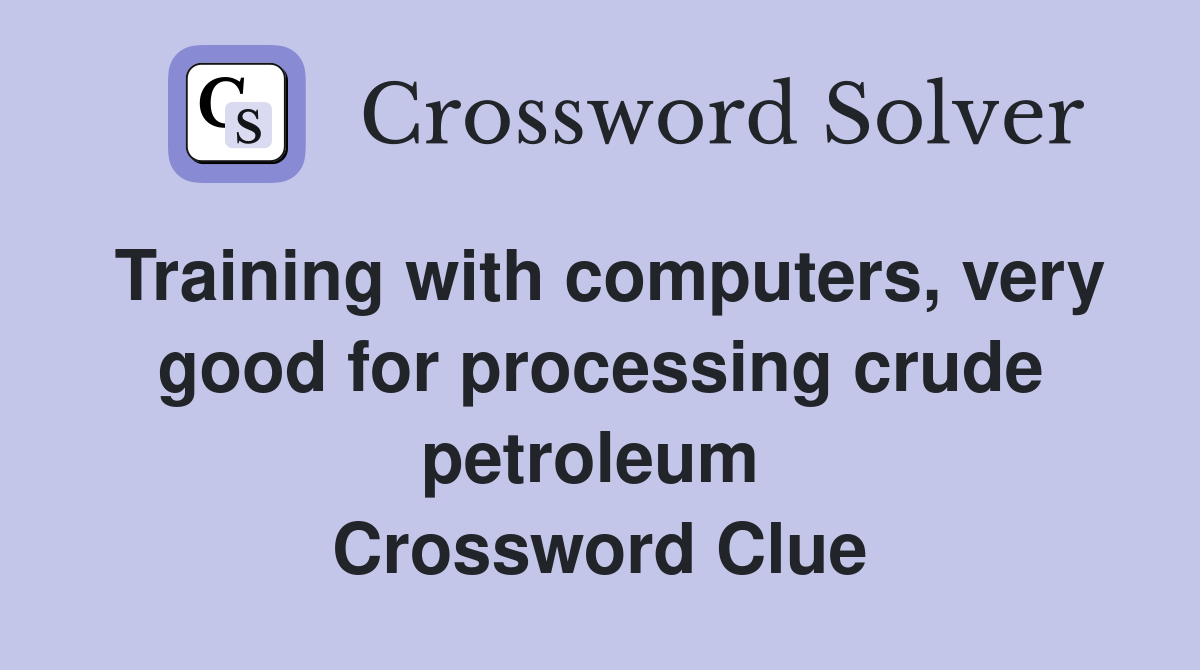 Training with computers, very good for processing crude petroleum  Crossword Clue