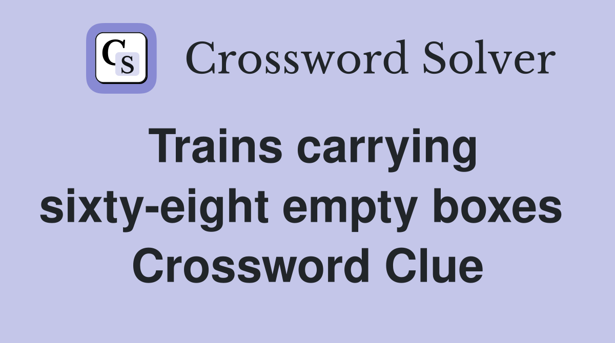 Trains carrying sixty-eight empty boxes  Crossword Clue