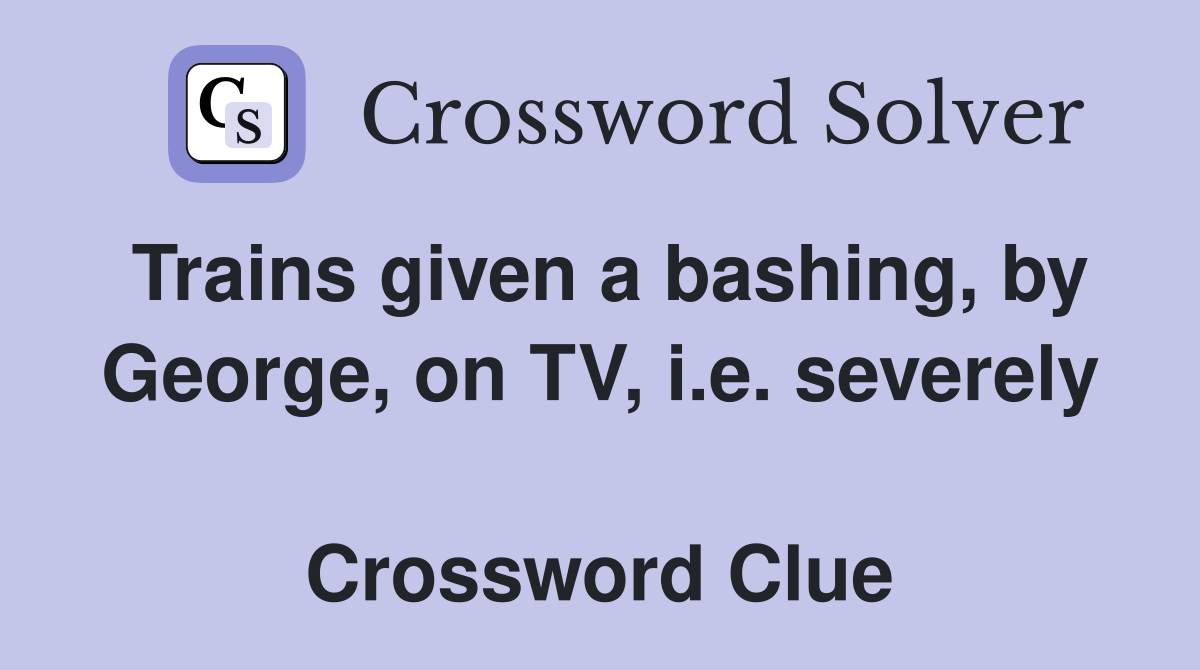 Trains given a bashing, by George, on TV, i.e. severely  Crossword Clue