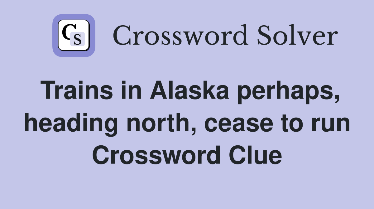 Trains in Alaska perhaps, heading north, cease to run Crossword Clue